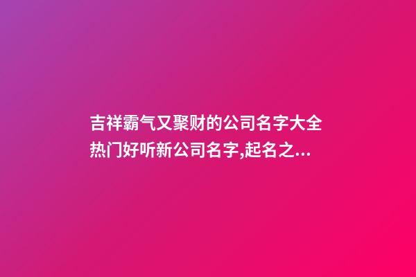 吉祥霸气又聚财的公司名字大全 热门好听新公司名字,起名之家